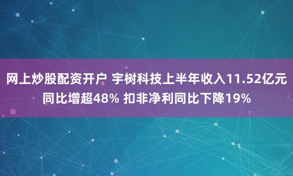 网上炒股配资开户 宇树科技上半年收入11.52亿元同比增超48% 扣非净利同比下降19%