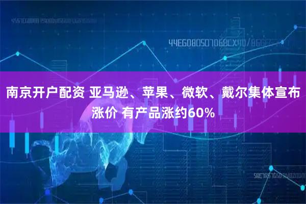 南京开户配资 亚马逊、苹果、微软、戴尔集体宣布涨价 有产品涨约60%
