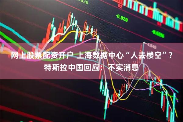网上股票配资开户 上海数据中心“人去楼空”？特斯拉中国回应：不实消息
